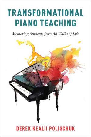 Transformational Piano Teaching: Mentoring Students from All Walks of Life de Derek Kealii Polischuk