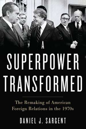 A Superpower Transformed: The Remaking of American Foreign Relations in the 1970s de Daniel J. Sargent