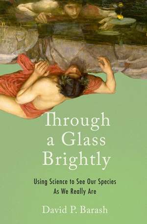 Through a Glass Brightly: Using Science to See Our Species as We Really Are de David P. Barash