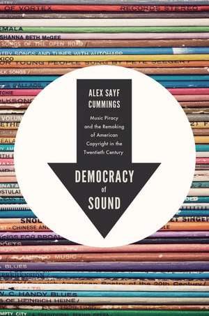 Democracy of Sound: Music Piracy and the Remaking of American Copyright in the Twentieth Century de Alex Sayf Cummings