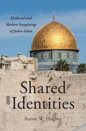 Shared Identities: Medieval and Modern Imaginings of Judeo-Islam de Aaron W. Hughes