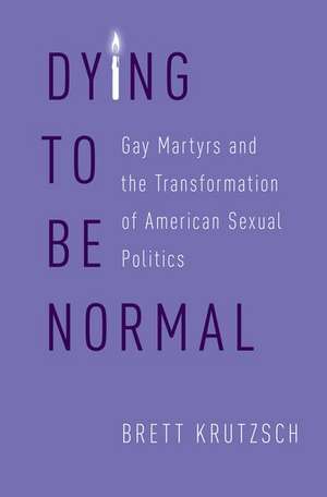 Dying to Be Normal: Gay Martyrs and the Transformation of American Sexual Politics de Brett Krutzsch