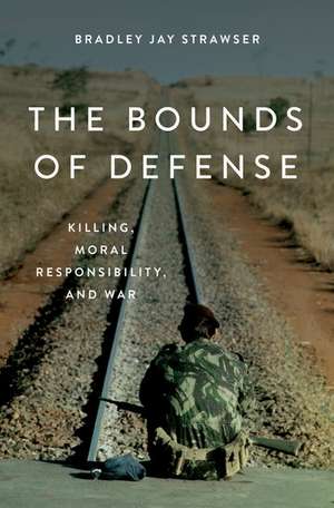 The Bounds of Defense: Killing, Moral Responsibility, and War de Bradley Jay Strawser