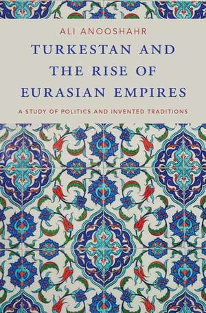 Turkestan and the Rise of Eurasian Empires: A Study of Politics and Invented Traditions de Ali Anooshahr