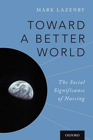 Toward a Better World: The Social Significance of Nursing de Mark Lazenby