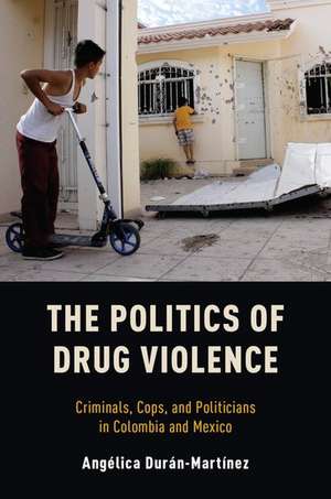 The Politics of Drug Violence: Criminals, Cops and Politicians in Colombia and Mexico de Angelica Duran-Martinez