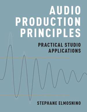 Audio Production Principles: Practical Studio Applications de Stephane Elmosnino