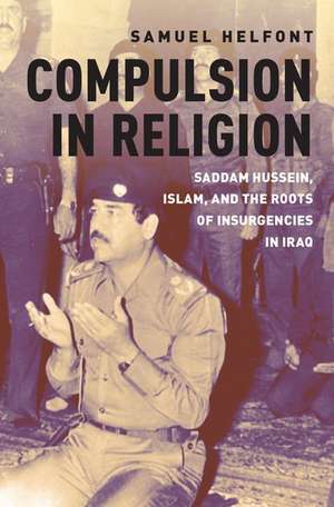 Compulsion in Religion: Saddam Hussein, Islam, and the Roots of Insurgencies in Iraq de Samuel Helfont