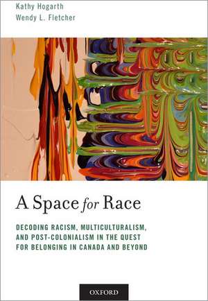 A Space for Race: Decoding Racism, Multiculturalism, and Post-Colonialism in the Quest for Belonging in Canada and Beyond de Kathy Hogarth