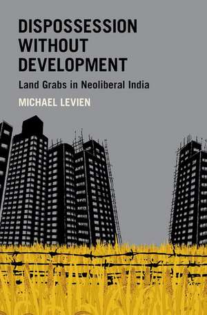 Dispossession without Development: Land Grabs in Neoliberal India de Michael Levien