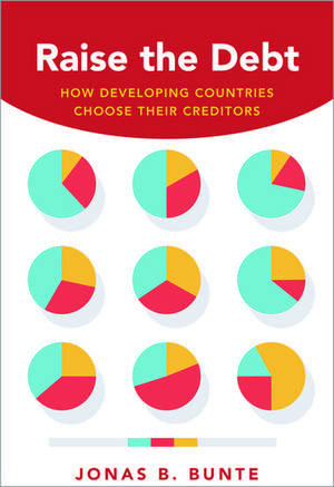 Raise the Debt: How Developing Countries Choose Their Creditors de Jonas B. Bunte