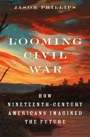 Looming Civil War: How Nineteenth-Century Americans Imagined the Future de Jason Phillips