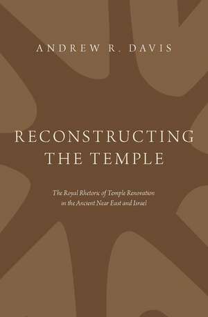 Reconstructing the Temple: The Royal Rhetoric of Temple Renovation in the Ancient Near East and Israel de Andrew R. Davis