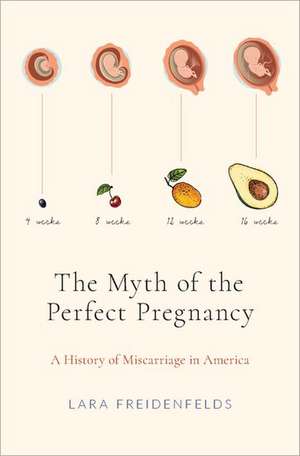 The Myth of the Perfect Pregnancy: A History of Miscarriage in America de Lara Freidenfelds