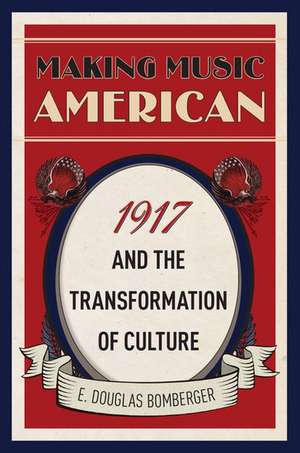 Making Music American: 1917 and the Transformation of Culture de E. Douglas Bomberger