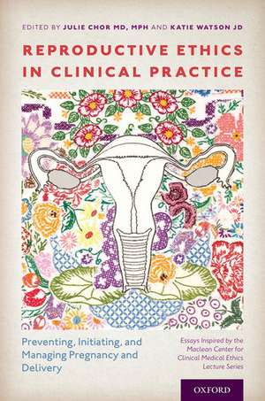 Reproductive Ethics in Clinical Practice: Preventing, Initiating, and Managing Pregnancy and Delivery--Essays Inspired by the MacLean Center for Clinical Medical Ethics Lecture Series de Julie Chor