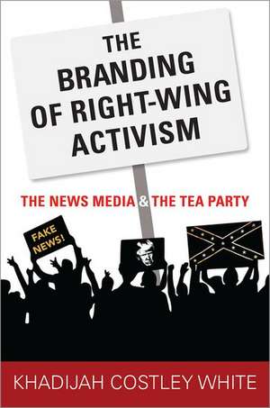 The Branding of Right-Wing Activism: The News Media and the Tea Party de Khadijah Costley White