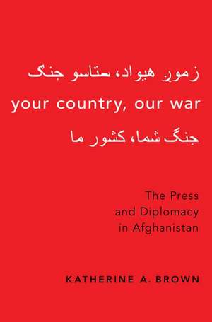 Your Country, Our War: The Press and Diplomacy in Afghanistan de Katherine A. Brown