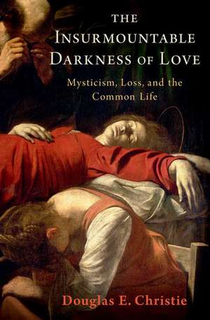 The Insurmountable Darkness of Love: Mysticism, Loss, and the Common Life de Douglas E. Christie