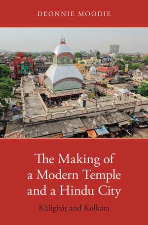 The Making of a Modern Temple and a Hindu City: Kalighat and Kolkata de Deonnie Moodie