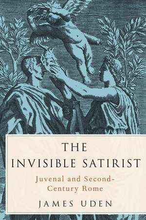 The Invisible Satirist: Juvenal and Second-Century Rome de James Uden