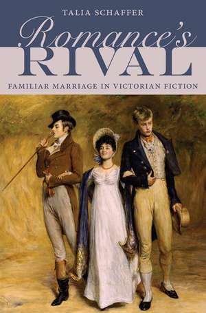 Romance's Rival: Familiar Marriage in Victorian Fiction de Talia Schaffer