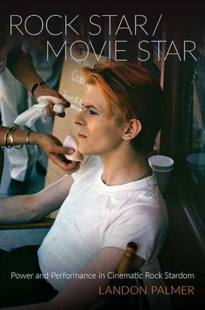 Rock Star/Movie Star: Power and Performance in Cinematic Rock Stardom de Landon Palmer