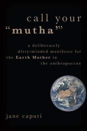 Call Your "Mutha'": A Deliberately Dirty-Minded Manifesto for the Earth Mother in the Anthropocene de Jane Caputi