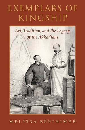 Exemplars of Kingship: Art, Tradition, and the Legacy of the Akkadians de Melissa Eppihimer