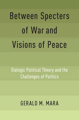 Between Specters of War and Visions of Peace: Dialogic Political Theory and the Challenges of Politics de Gerald M. Mara