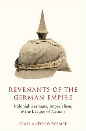 Revenants of the German Empire: Colonial Germans, Imperialism, and the League of Nations de Sean Andrew Wempe