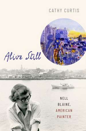 Alive Still: Nell Blaine, American Painter de Cathy Curtis