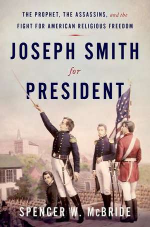 Joseph Smith for President: The Prophet, the Assassins, and the Fight for American Religious Freedom de Spencer W. McBride