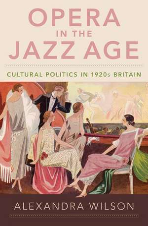 Opera in the Jazz Age: Cultural Politics in 1920s Britain de Alexandra Wilson