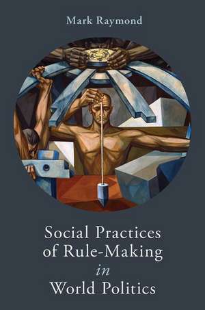 Social Practices of Rule-Making in World Politics de Mark Raymond