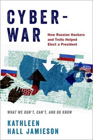 Cyberwar: How Russian Hackers and Trolls Helped Elect a President - What We Don't, Can't, and Do Know de Kathleen Hall Jamieson