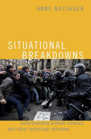 Situational Breakdowns: Understanding Protest Violence and other Surprising Outcomes de Anne Nassauer