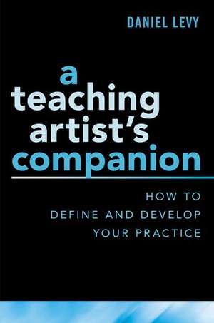 A Teaching Artist's Companion: How to Define and Develop Your Practice de Daniel Levy