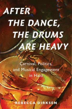 After the Dance, the Drums Are Heavy: Carnival, Politics, and Musical Engagement in Haiti de Rebecca Dirksen