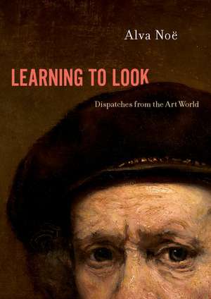 Learning to Look: Dispatches from the Art World de Alva Noë