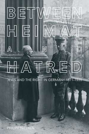 Between Heimat and Hatred: Jews and the Right in Germany, 1871-1935 de Philipp Nielsen