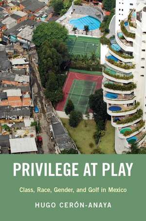 Privilege at Play: Class, Race, Gender, and Golf in Mexico de Hugo Cerón-Anaya