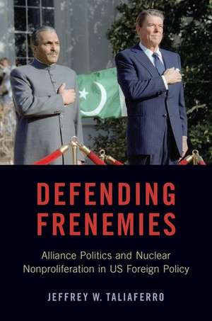 Defending Frenemies: Alliances, Politics, and Nuclear Nonproliferation in US Foreign Policy de Jeffrey W. Taliaferro