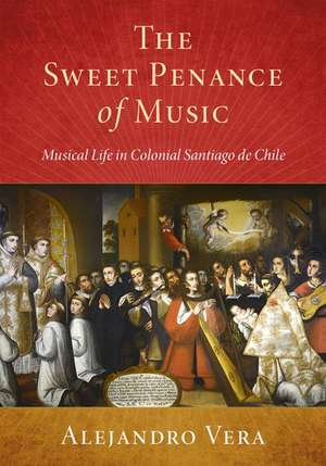 The Sweet Penance of Music: Musical Life in Colonial Santiago de Chile de Alejandro Vera