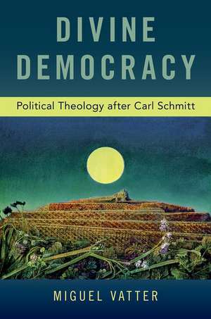 Divine Democracy: Political Theology after Carl Schmitt de Miguel Vatter