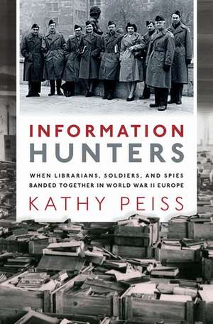 Information Hunters: When Librarians, Soldiers, and Spies Banded Together in World War II Europe de Kathy Peiss