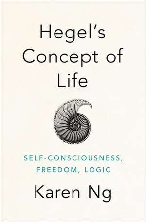 Hegel's Concept of Life: Self-Consciousness, Freedom, Logic de Karen Ng