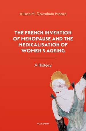 The French Invention of Menopause and the Medicalisation of Women's Ageing: A History de Alison M. Downham Moore