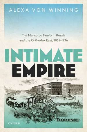 Intimate Empire: The Mansurov Family in Russia and the Orthodox East, 1855-1936 de Alexa von Winning