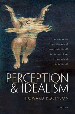 Perception and Idealism: An Essay on How the World Manifests Itself to Us, and How It (Probably) Is in Itself de Howard Robinson